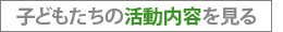 子どもたちの活動内容を見る